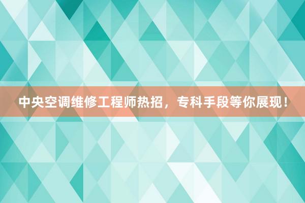 中央空调维修工程师热招，专科手段等你展现！