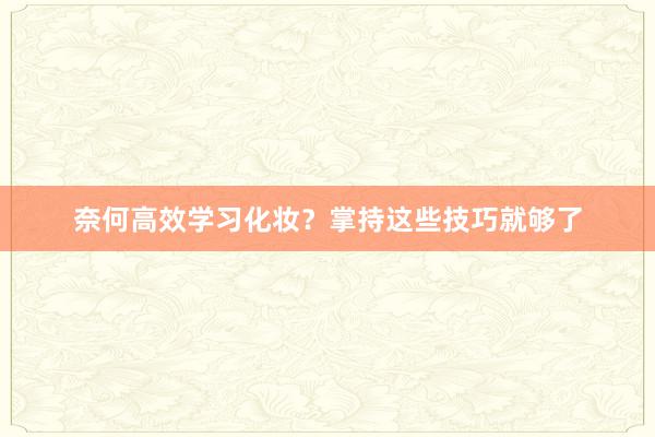 奈何高效学习化妆？掌持这些技巧就够了