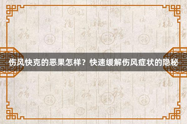 伤风快克的恶果怎样？快速缓解伤风症状的隐秘